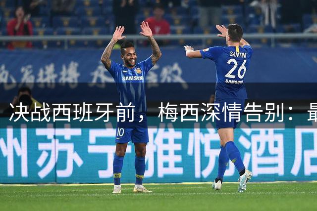 决战西班牙前，梅西深情告别：最好的不是冠军，是这一路的陪伴